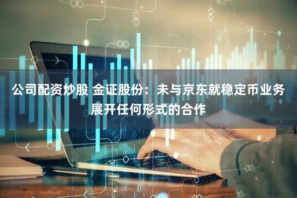 公司配资炒股 金证股份：未与京东就稳定币业务展开任何形式的合作