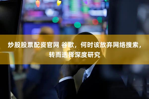 炒股股票配资官网 谷歌，何时该放弃网络搜索，转而选择深度研究