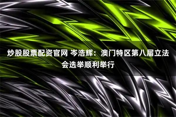 炒股股票配资官网 岑浩辉：澳门特区第八届立法会选举顺利举行