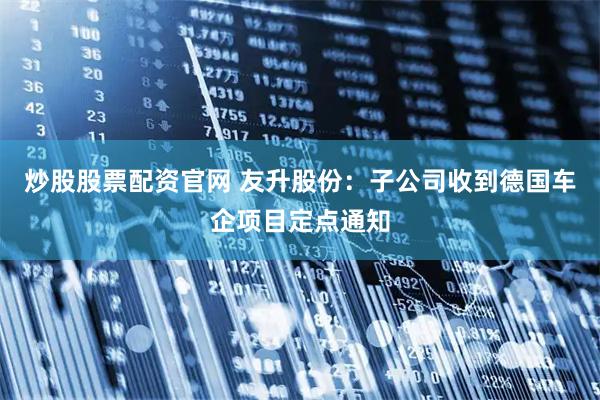 炒股股票配资官网 友升股份：子公司收到德国车企项目定点通知