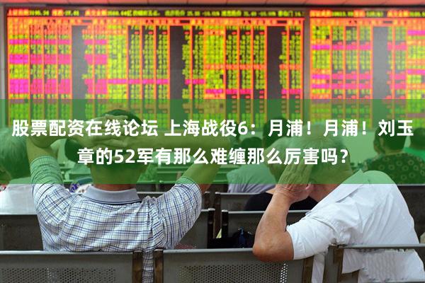 股票配资在线论坛 上海战役6：月浦！月浦！刘玉章的52军有那么难缠那么厉害吗？