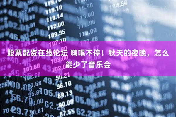 股票配资在线论坛 嗨唱不停！秋天的夜晚，怎么能少了音乐会
