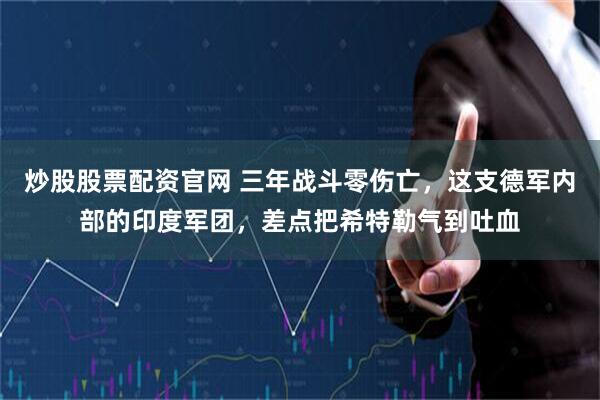 炒股股票配资官网 三年战斗零伤亡，这支德军内部的印度军团，差点把希特勒气到吐血