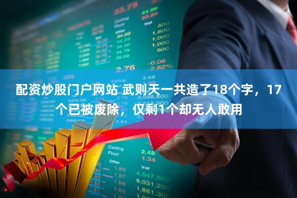 配资炒股门户网站 武则天一共造了18个字，17个已被废除，仅剩1个却无人敢用