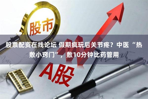 股票配资在线论坛 假期疯玩后关节疼？中医 “热敷小窍门”，敷10分钟比药管用