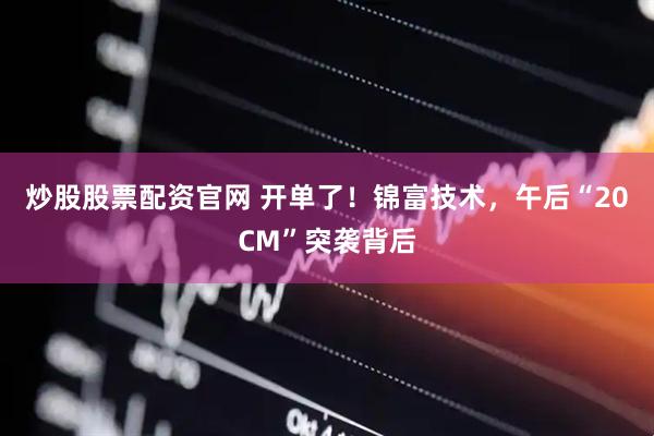 炒股股票配资官网 开单了！锦富技术，午后“20CM”突袭背后