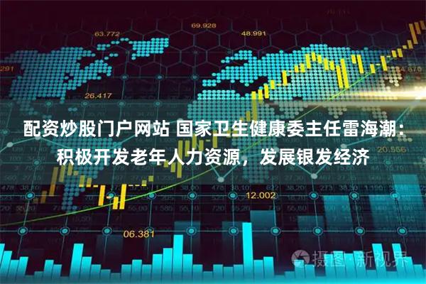 配资炒股门户网站 国家卫生健康委主任雷海潮：积极开发老年人力资源，发展银发经济