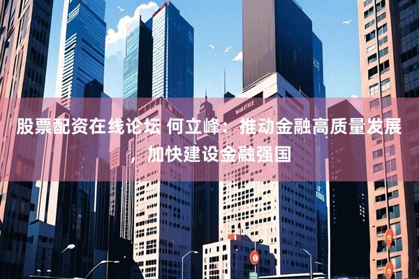 股票配资在线论坛 何立峰：推动金融高质量发展，加快建设金融强国