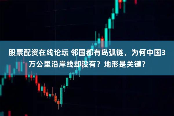 股票配资在线论坛 邻国都有岛弧链，为何中国3万公里沿岸线却没有？地形是关键？