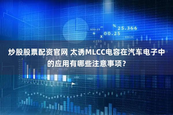 炒股股票配资官网 太诱MLCC电容在汽车电子中的应用有哪些注意事项？