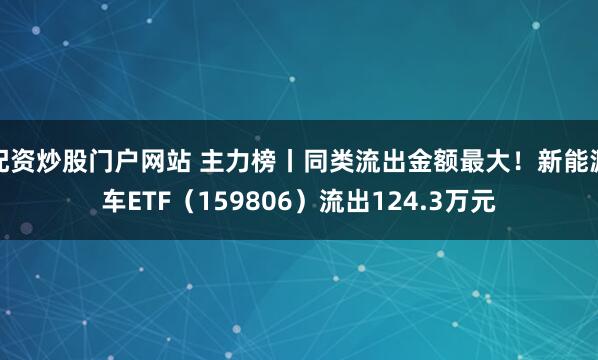 配资炒股门户网站 主力榜丨同类流出金额最大！新能源车ETF（159806）流出124.3万元