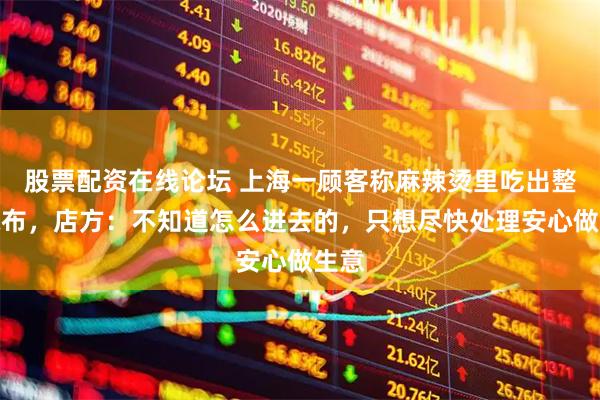 股票配资在线论坛 上海一顾客称麻辣烫里吃出整块抹布，店方：不知道怎么进去的，只想尽快处理安心做生意