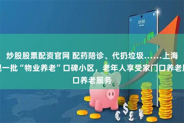 炒股股票配资官网 配药陪诊、代扔垃圾……上海涌现一批“物业养老”口碑小区，老年人享受家门口养老服务
