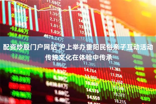 配资炒股门户网站 沪上举办重阳民俗亲子互动活动 传统文化在体验中传承