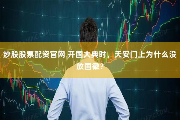 炒股股票配资官网 开国大典时，天安门上为什么没放国徽？