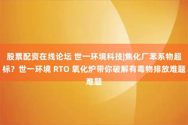 股票配资在线论坛 世一环境科技|焦化厂苯系物超标？世一环境 RTO 氧化炉带你破解有毒物排放难题