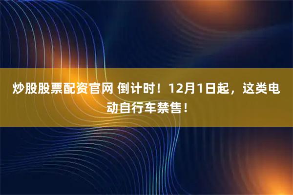 炒股股票配资官网 倒计时！12月1日起，这类电动自行车禁售！