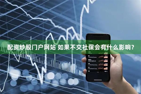 配资炒股门户网站 如果不交社保会有什么影响？
