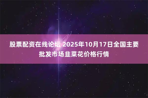 股票配资在线论坛 2025年10月17日全国主要批发市场韭菜花价格行情