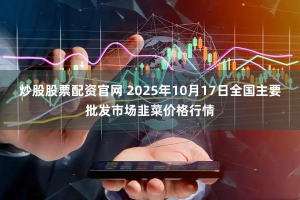 炒股股票配资官网 2025年10月17日全国主要批发市场韭菜价格行情