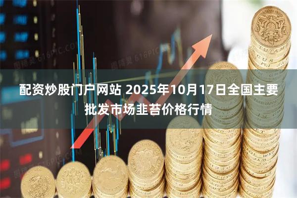 配资炒股门户网站 2025年10月17日全国主要批发市场韭苔价格行情