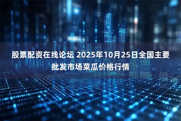 股票配资在线论坛 2025年10月25日全国主要批发市场菜瓜价格行情