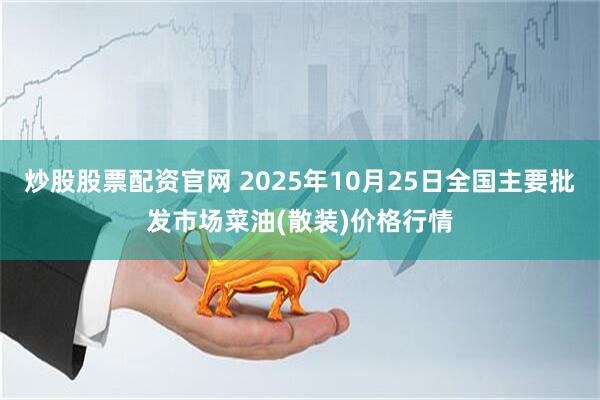 炒股股票配资官网 2025年10月25日全国主要批发市场菜油(散装)价格行情