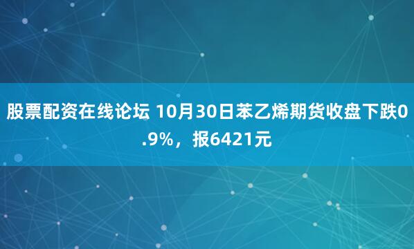 股票配资在线论坛 10月30日苯乙烯期货收盘下跌0.9%，报6421元