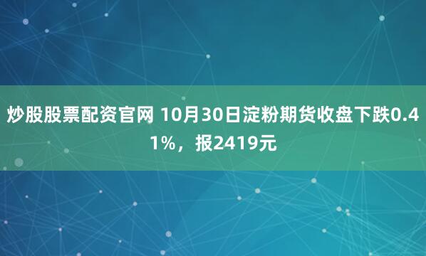 炒股股票配资官网 10月30日淀粉期货收盘下跌0.41%，报2419元