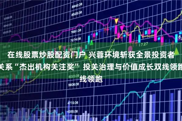 在线股票炒股配资门户 兴蓉环境斩获全景投资者关系“杰出机构关注奖” 投关治理与价值成长双线领跑