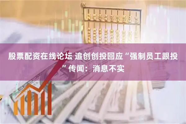 股票配资在线论坛 追创创投回应“强制员工跟投”传闻：消息不实