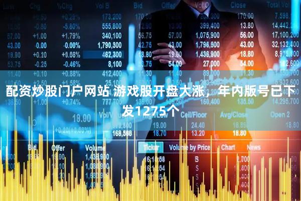 配资炒股门户网站 游戏股开盘大涨，年内版号已下发1275个