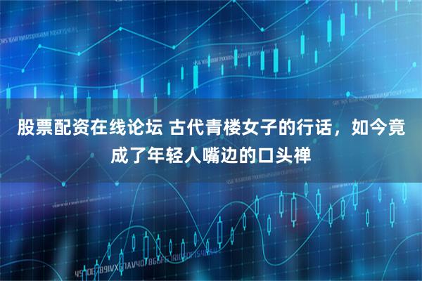 股票配资在线论坛 古代青楼女子的行话，如今竟成了年轻人嘴边的口头禅