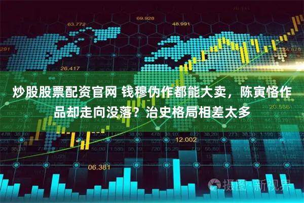 炒股股票配资官网 钱穆伪作都能大卖，陈寅恪作品却走向没落？治史格局相差太多