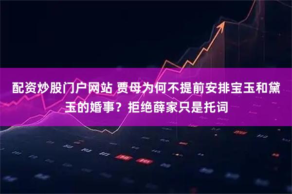 配资炒股门户网站 贾母为何不提前安排宝玉和黛玉的婚事？拒绝薛家只是托词