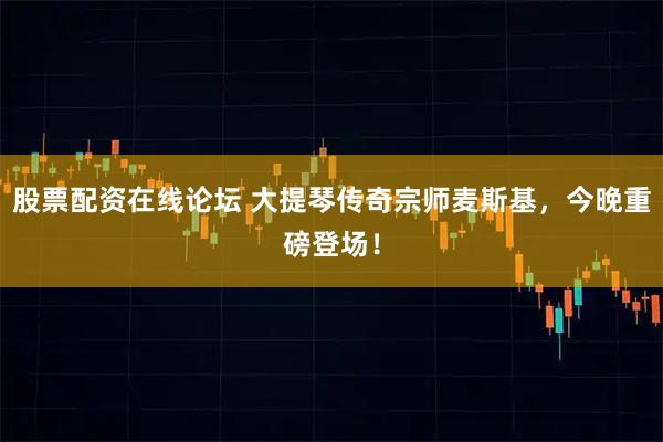 股票配资在线论坛 大提琴传奇宗师麦斯基,今晚重磅登场!