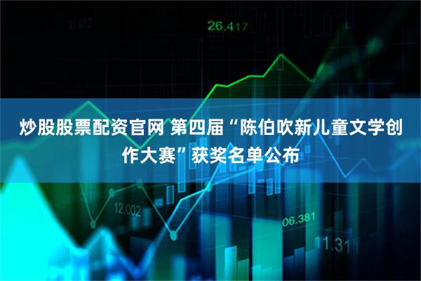 炒股股票配资官网 第四届“陈伯吹新儿童文学创作大赛”获奖名单公布