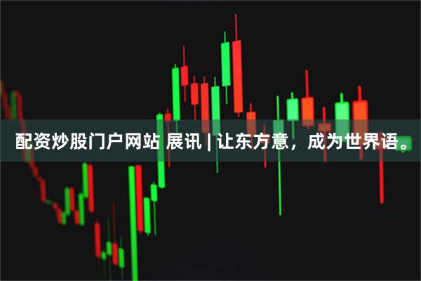 配资炒股门户网站 展讯 | 让东方意，成为世界语。