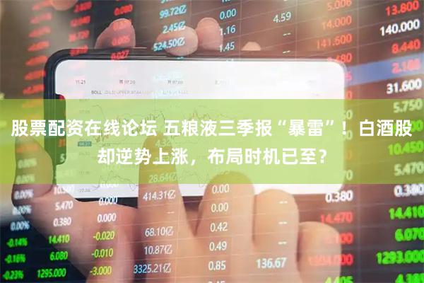 股票配资在线论坛 五粮液三季报“暴雷”！白酒股却逆势上涨，布局时机已至？