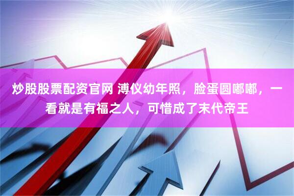 炒股股票配资官网 溥仪幼年照，脸蛋圆嘟嘟，一看就是有福之人，可惜成了末代帝王