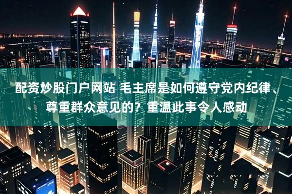 配资炒股门户网站 毛主席是如何遵守党内纪律、尊重群众意见的？重温此事令人感动