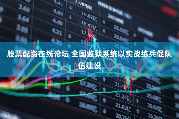 股票配资在线论坛 全国监狱系统以实战练兵促队伍建设