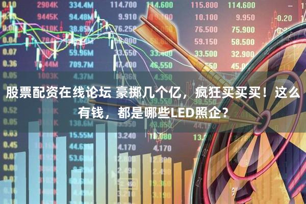 股票配资在线论坛 豪掷几个亿，疯狂买买买！这么有钱，都是哪些LED照企？
