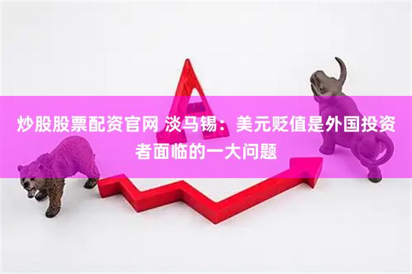 炒股股票配资官网 淡马锡：美元贬值是外国投资者面临的一大问题