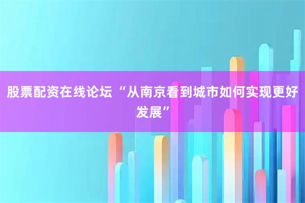 股票配资在线论坛 “从南京看到城市如何实现更好发展”