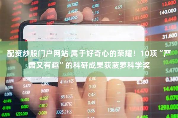 配资炒股门户网站 属于好奇心的荣耀！10项“严肃又有趣”的科研成果获菠萝科学奖