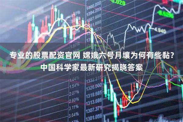 专业的股票配资官网 嫦娥六号月壤为何有些黏？中国科学家最新研究揭晓答案