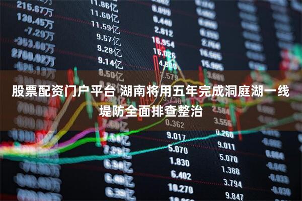 股票配资门户平台 湖南将用五年完成洞庭湖一线堤防全面排查整治