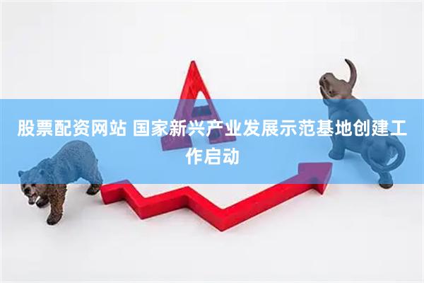 股票配资网站 国家新兴产业发展示范基地创建工作启动