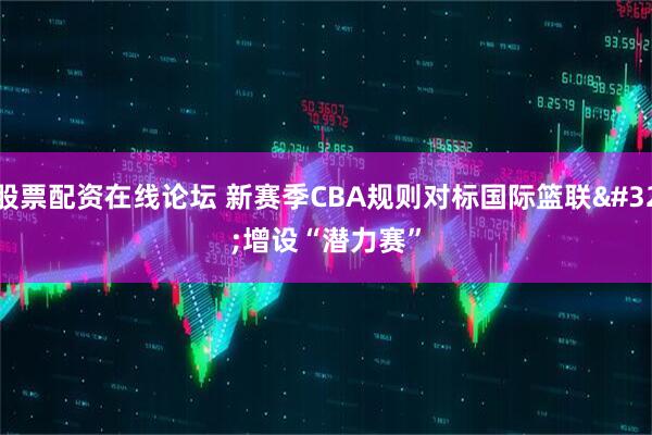 股票配资在线论坛 新赛季CBA规则对标国际篮联 增设“潜力赛”